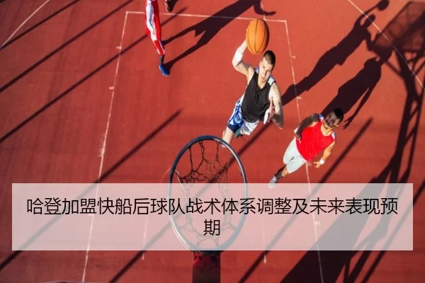 哈登加盟快船后球队战术体系调整及未来表现预期
