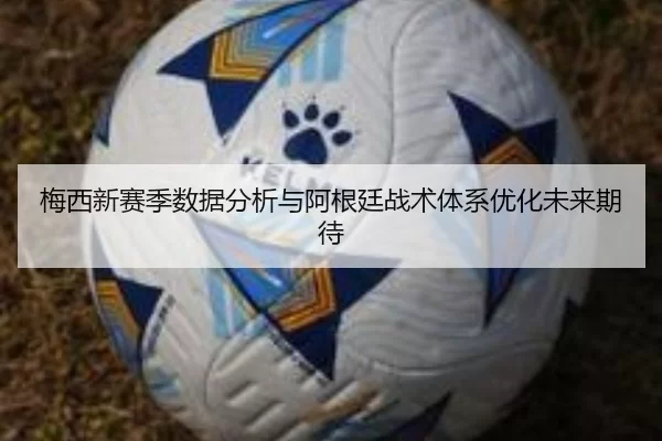 梅西新赛季数据分析与阿根廷战术体系优化未来期待