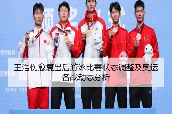 王浩伤愈复出后游泳比赛状态调整及奥运备战动态分析