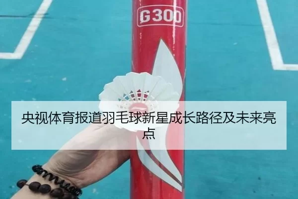 央视体育报道羽毛球新星成长路径及未来亮点
